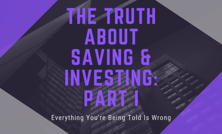 Everything You Are Being Told About Saving & Investing Is Wrong – Part I