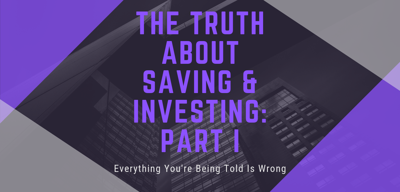 Everything You Are Being Told About Saving & Investing Is Wrong – Part I